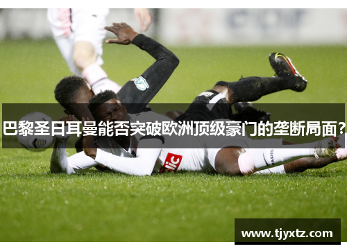 巴黎圣日耳曼能否突破欧洲顶级豪门的垄断局面？