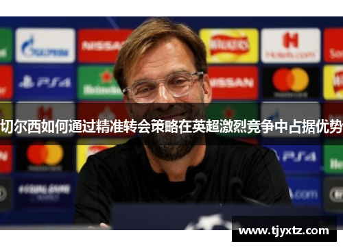 切尔西如何通过精准转会策略在英超激烈竞争中占据优势