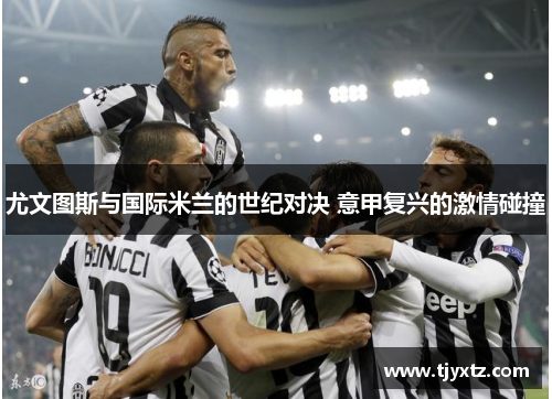 尤文图斯与国际米兰的世纪对决 意甲复兴的激情碰撞