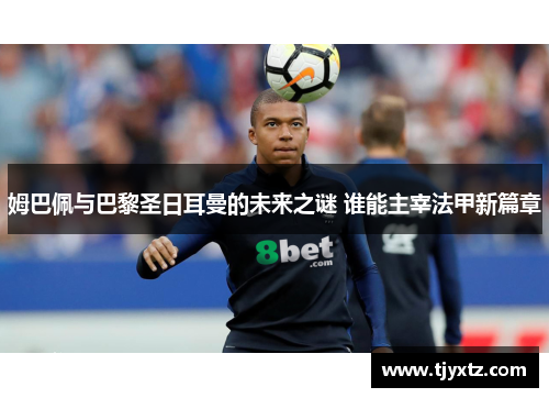 姆巴佩与巴黎圣日耳曼的未来之谜 谁能主宰法甲新篇章