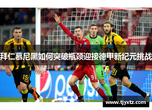 拜仁慕尼黑如何突破瓶颈迎接德甲新纪元挑战