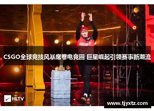 CSGO全球竞技风暴席卷电竞圈 巨星崛起引领赛事新潮流