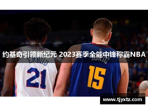 约基奇引领新纪元 2023赛季全能中锋称霸NBA