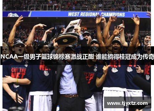 NCAA一级男子篮球锦标赛激战正酣 谁能摘得桂冠成为传奇