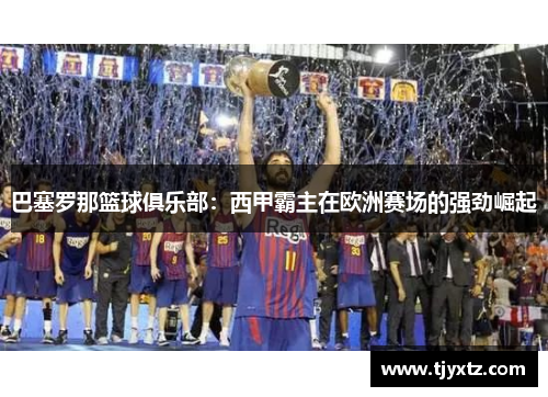 巴塞罗那篮球俱乐部：西甲霸主在欧洲赛场的强劲崛起