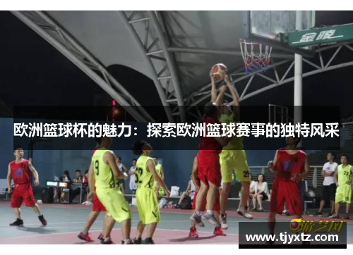 欧洲篮球杯的魅力：探索欧洲篮球赛事的独特风采