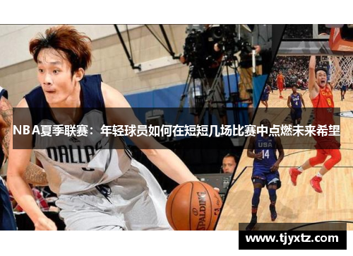 NBA夏季联赛：年轻球员如何在短短几场比赛中点燃未来希望