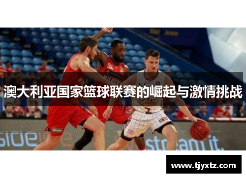 澳大利亚国家篮球联赛的崛起与激情挑战