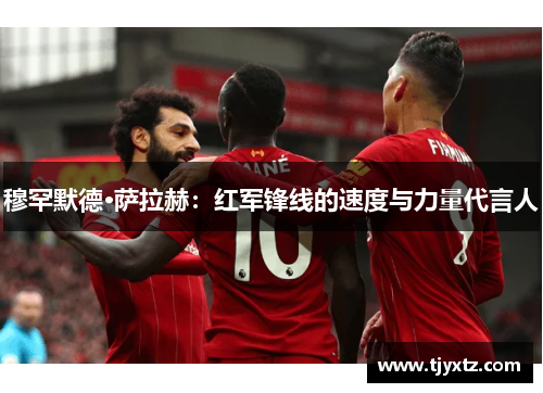 穆罕默德·萨拉赫：红军锋线的速度与力量代言人