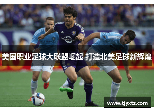 美国职业足球大联盟崛起 打造北美足球新辉煌