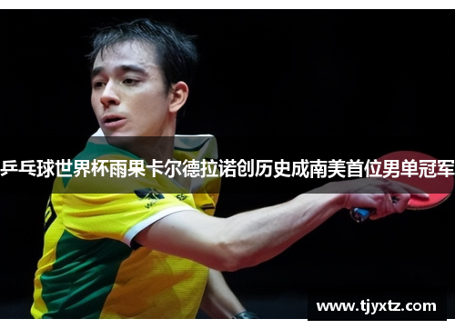 乒乓球世界杯雨果卡尔德拉诺创历史成南美首位男单冠军