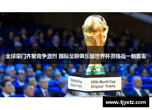 全球豪门齐聚竞争激烈 国际足联俱乐部世界杯资格战一触即发