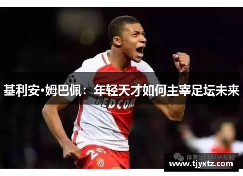 基利安·姆巴佩：年轻天才如何主宰足坛未来