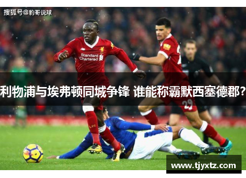 利物浦与埃弗顿同城争锋 谁能称霸默西塞德郡？