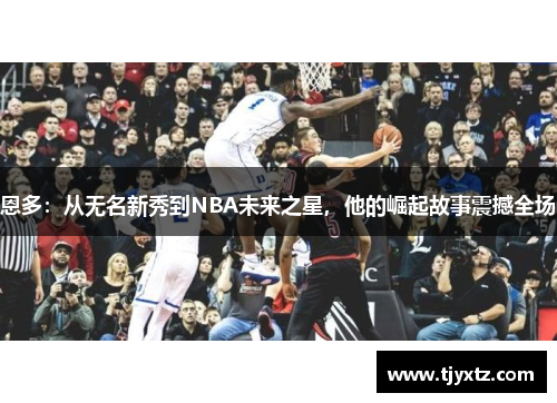 恩多：从无名新秀到NBA未来之星，他的崛起故事震撼全场