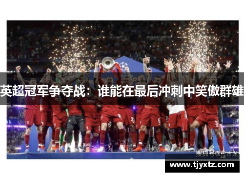 英超冠军争夺战：谁能在最后冲刺中笑傲群雄