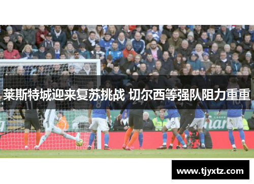 莱斯特城迎来复苏挑战 切尔西等强队阻力重重