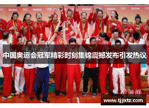 中国奥运会冠军精彩时刻集锦震撼发布引发热议