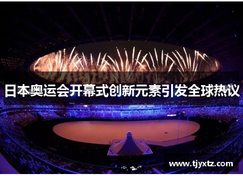 日本奥运会开幕式创新元素引发全球热议