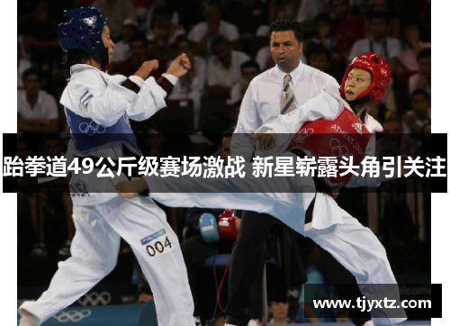 跆拳道49公斤级赛场激战 新星崭露头角引关注